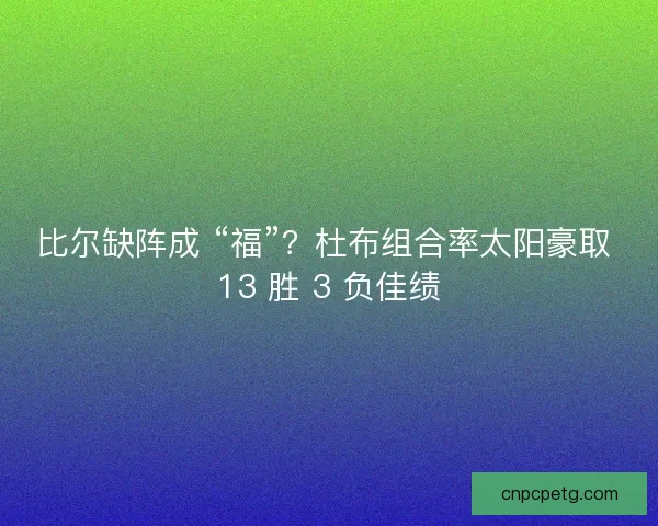 比尔缺阵成 “福”？杜布组合率太阳豪取 13 胜 3 负佳绩
