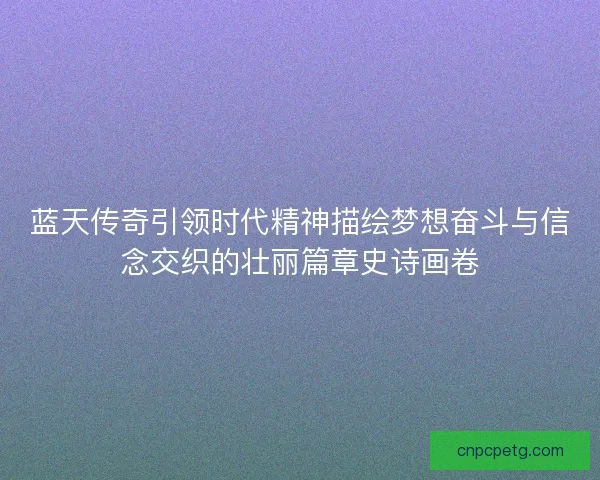 蓝天传奇引领时代精神描绘梦想奋斗与信念交织的壮丽篇章史诗画卷
