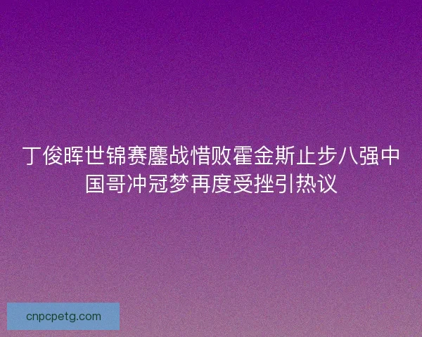 丁俊晖世锦赛鏖战惜败霍金斯止步八强中国哥冲冠梦再度受挫引热议