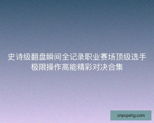 史诗级翻盘瞬间全记录职业赛场顶级选手极限操作高能精彩对决合集