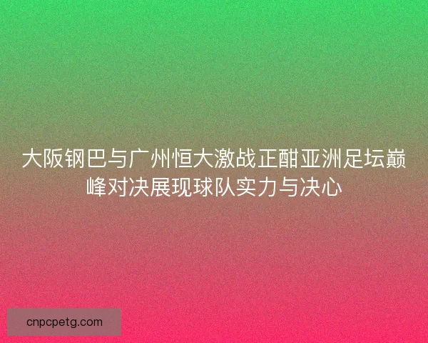 大阪钢巴与广州恒大激战正酣亚洲足坛巅峰对决展现球队实力与决心