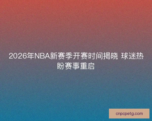 2026年NBA新赛季开赛时间揭晓 球迷热盼赛事重启
