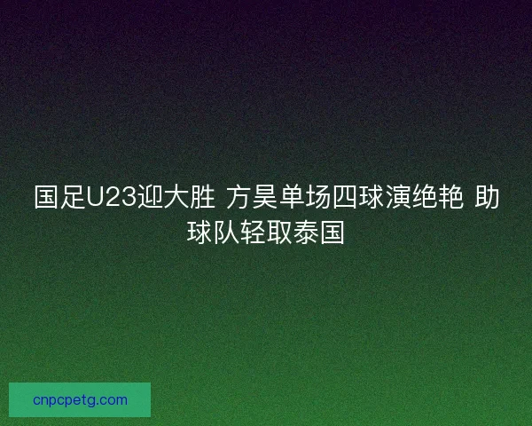 国足U23迎大胜 方昊单场四球演绝艳 助球队轻取泰国